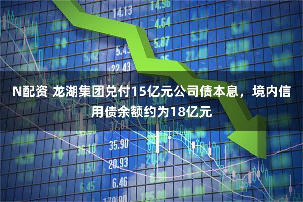 N配资 龙湖集团兑付15亿元公司债本息，境内信用债余额约为18亿元