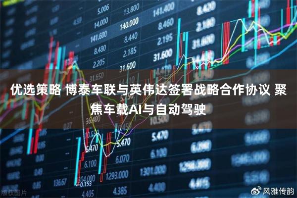 优选策略 博泰车联与英伟达签署战略合作协议 聚焦车载AI与自动驾驶