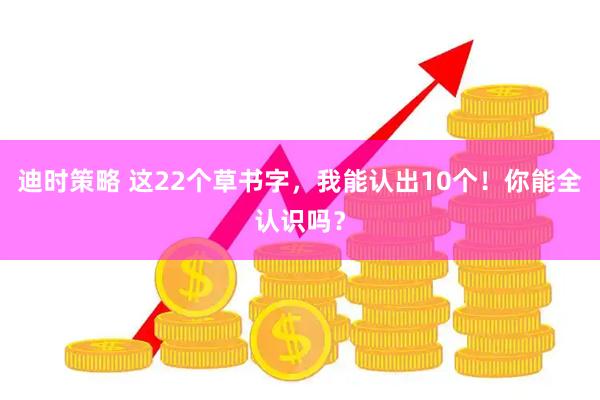 迪时策略 这22个草书字，我能认出10个！你能全认识吗？