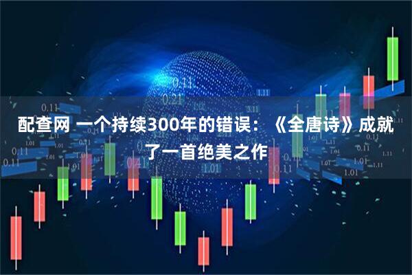 配查网 一个持续300年的错误：《全唐诗》成就了一首绝美之作