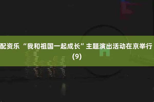 配资乐 “我和祖国一起成长”主题演出活动在京举行 (9)